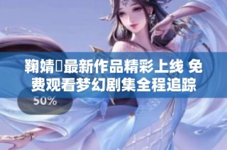 鞠婧祎最新作品精彩上线 免费观看梦幻剧集全程追踪
