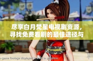 尽享白月梵星电视剧资源，寻找免费看剧的最佳途径与推荐
