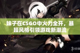 妹子在CSGO中火力全开，暴躁风格引领游戏新潮流