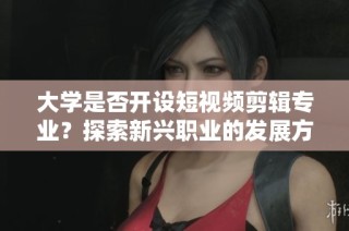 大学是否开设短视频剪辑专业？探索新兴职业的发展方向