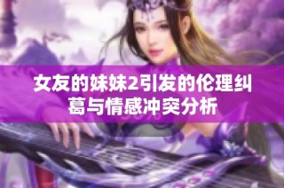 女友的妹妹2引发的伦理纠葛与情感冲突分析
