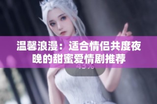 温馨浪漫：适合情侣共度夜晚的甜蜜爱情剧推荐