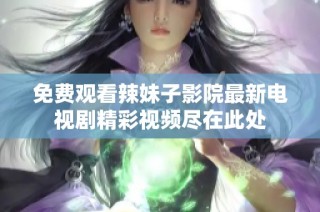 免费观看辣妹子影院最新电视剧精彩视频尽在此处