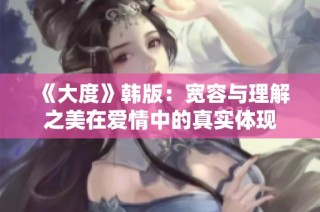 《大度》韩版：宽容与理解之美在爱情中的真实体现