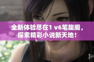全新体验尽在1 v6笔趣阁，探索精彩小说新天地！