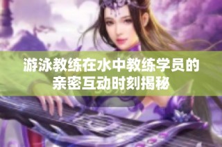 游泳教练在水中教练学员的亲密互动时刻揭秘