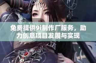 免费提供9i制作厂服务，助力创意项目发展与实现