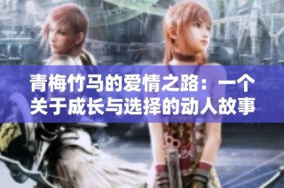 青梅竹马的爱情之路：一个关于成长与选择的动人故事