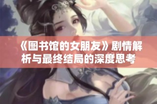 《图书馆的女朋友》剧情解析与最终结局的深度思考