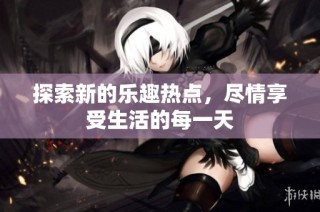 探索新的乐趣热点，尽情享受生活的每一天