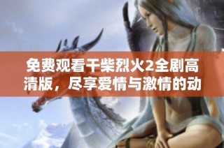 免费观看干柴烈火2全剧高清版，尽享爱情与激情的动人故事