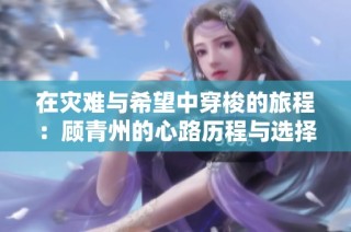 在灾难与希望中穿梭的旅程：顾青州的心路历程与选择