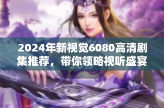 2024年新视觉6080高清剧集推荐，带你领略视听盛宴