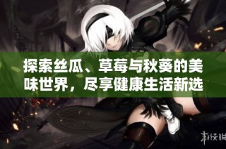 探索丝瓜、草莓与秋葵的美味世界，尽享健康生活新选择
