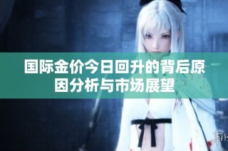 国际金价今日回升的背后原因分析与市场展望
