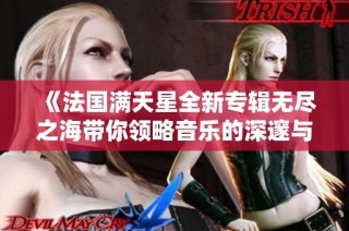 《法国满天星全新专辑无尽之海带你领略音乐的深邃与广阔》