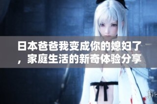 日本爸爸我变成你的媳妇了，家庭生活的新奇体验分享