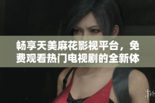 畅享天美麻花影视平台，免费观看热门电视剧的全新体验