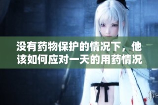 没有药物保护的情况下，他该如何应对一天的用药情况