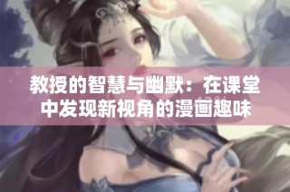 教授的智慧与幽默：在课堂中发现新视角的漫画趣味