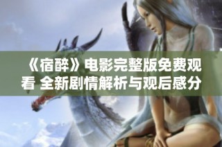《宿醉》电影完整版免费观看 全新剧情解析与观后感分享
