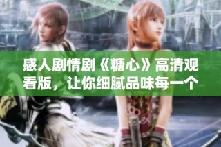 感人剧情剧《糖心》高清观看版，让你细腻品味每一个瞬间