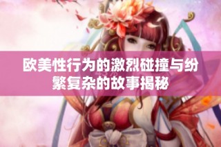 欧美性行为的激烈碰撞与纷繁复杂的故事揭秘