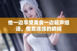 他一边享受美食一边轻声细语，情意绵绵的瞬间