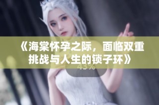 《海棠怀孕之际，面临双重挑战与人生的锁子环》