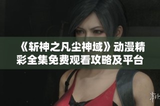 《斩神之凡尘神域》动漫精彩全集免费观看攻略及平台推荐
