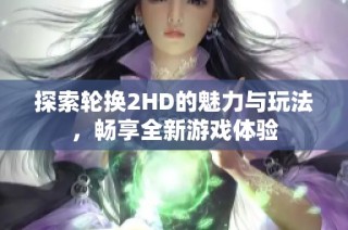 探索轮换2HD的魅力与玩法，畅享全新游戏体验