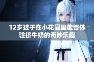 12岁孩子在小花园里能否体验挤牛奶的奇妙乐趣