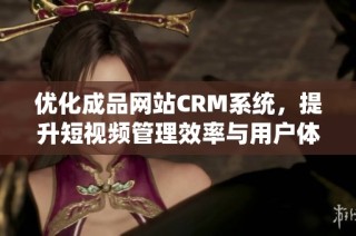 优化成品网站CRM系统，提升短视频管理效率与用户体验