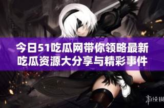 今日51吃瓜网带你领略最新吃瓜资源大分享与精彩事件！