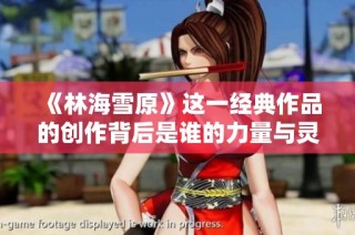 《林海雪原》这一经典作品的创作背后是谁的力量与灵感揭秘
