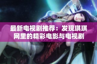 最新电视剧推荐：发现琪琪网里的精彩电影与电视剧