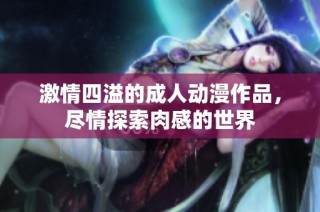 激情四溢的成人动漫作品，尽情探索肉感的世界
