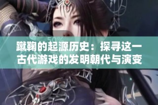 蹴鞠的起源历史：探寻这一古代游戏的发明朝代与演变过程