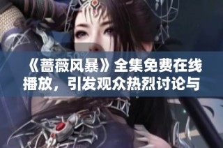 《蔷薇风暴》全集免费在线播放，引发观众热烈讨论与追捧