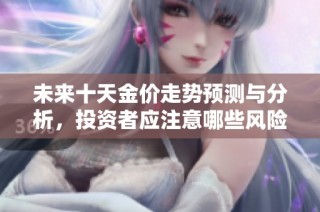 未来十天金价走势预测与分析，投资者应注意哪些风险