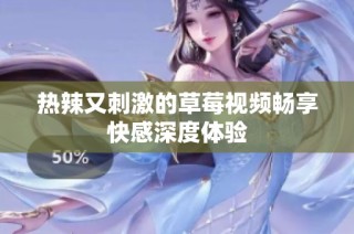 热辣又刺激的草莓视频畅享快感深度体验