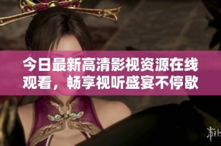 今日最新高清影视资源在线观看，畅享视听盛宴不停歇