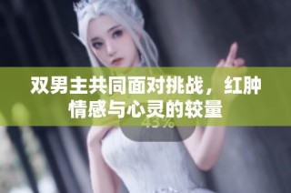 双男主共同面对挑战，红肿情感与心灵的较量