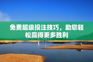 免费超级投注技巧，助您轻松赢得更多胜利