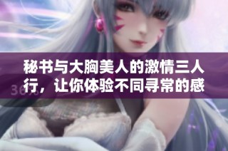 秘书与大胸美人的激情三人行，让你体验不同寻常的感官盛宴