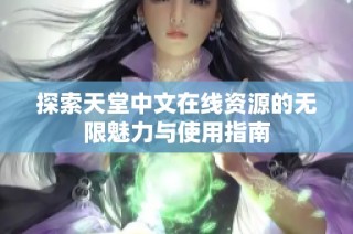 探索天堂中文在线资源的无限魅力与使用指南