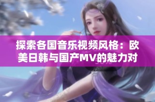 探索各国音乐视频风格：欧美日韩与国产MV的魅力对比