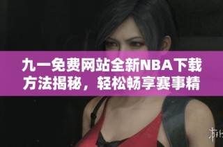 九一免费网站全新NBA下载方法揭秘，轻松畅享赛事精彩内容
