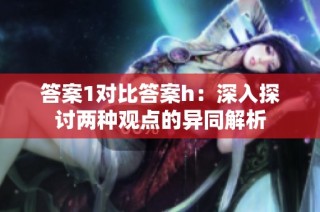 答案1对比答案h：深入探讨两种观点的异同解析