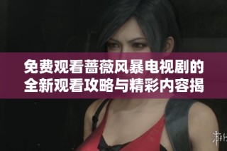 免费观看蔷薇风暴电视剧的全新观看攻略与精彩内容揭秘